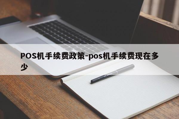 明水POS机手续费政策-pos机手续费现在多少